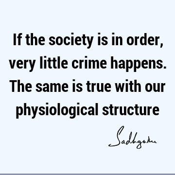 If the society is in order, very little crime happens. The same is true with our physiological