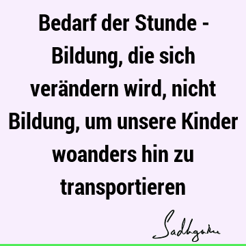 Bedarf der Stunde - Bildung, die sich verändern wird, nicht Bildung, um unsere Kinder woanders hin zu