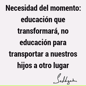 Necesidad del momento: educación que transformará, no educación para transportar a nuestros hijos a otro