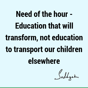 Need of the hour - Education that will transform, not education to transport our children