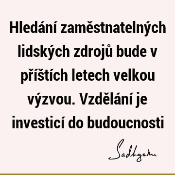 Hledání zaměstnatelných lidských zdrojů bude v příštích letech velkou výzvou. Vzdělání je investicí do