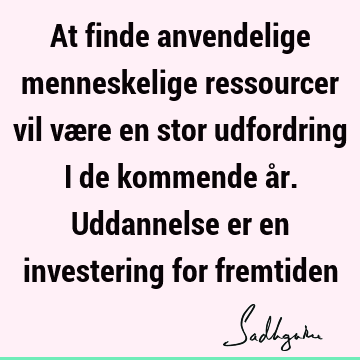 At finde anvendelige menneskelige ressourcer vil være en stor udfordring i de kommende år. Uddannelse er en investering for