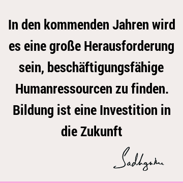 In den kommenden Jahren wird es eine große Herausforderung sein, beschäftigungsfähige Humanressourcen zu finden. Bildung ist eine Investition in die Z