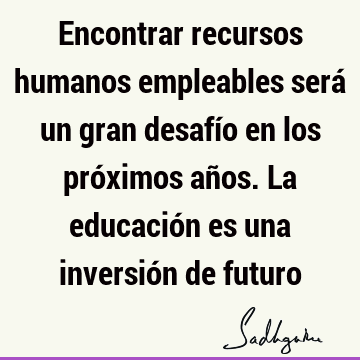 Encontrar recursos humanos empleables será un gran desafío en los próximos años. La educación es una inversión de