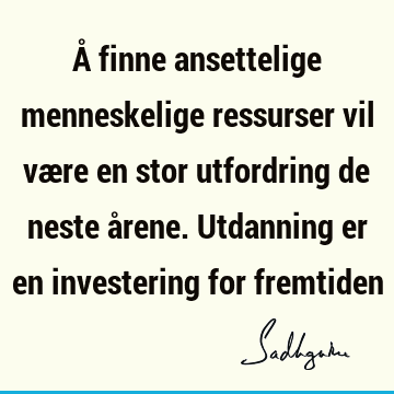 Å finne ansettelige menneskelige ressurser vil være en stor utfordring de neste årene. Utdanning er en investering for