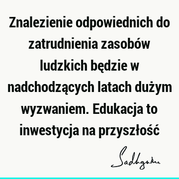 Znalezienie odpowiednich do zatrudnienia zasobów ludzkich będzie w nadchodzących latach dużym wyzwaniem. Edukacja to inwestycja na przyszłość