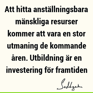 Att hitta anställningsbara mänskliga resurser kommer att vara en stor utmaning de kommande åren. Utbildning är en investering för