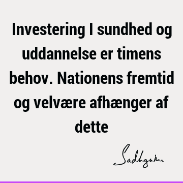 Investering i sundhed og uddannelse er timens behov. Nationens fremtid og velvære afhænger af