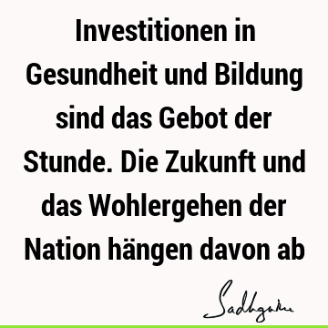 Investitionen in Gesundheit und Bildung sind das Gebot der Stunde. Die Zukunft und das Wohlergehen der Nation hängen davon