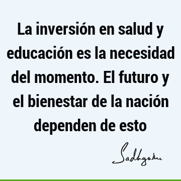 La inversión en salud y educación es la necesidad del momento. El futuro y  el bienestar de la nación dependen de esto- Sadhguru