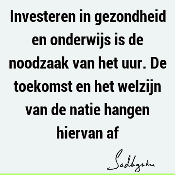 Investeren in gezondheid en onderwijs is de noodzaak van het uur. De toekomst en het welzijn van de natie hangen hiervan