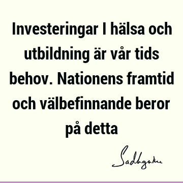 Investeringar i hälsa och utbildning är vår tids behov. Nationens framtid och välbefinnande beror på