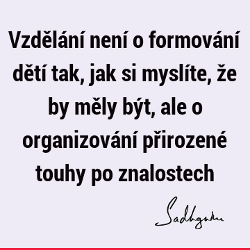 Vzdělání není o formování dětí tak, jak si myslíte, že by měly být, ale o organizování přirozené touhy po