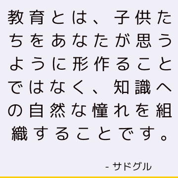 教育とは、子供たちをあなたが思うように形作ることではなく、知識への自然な憧れを組織することです。