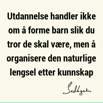 Utdannelse handler ikke om å forme barn slik du tror de skal være, men å organisere den naturlige lengsel etter