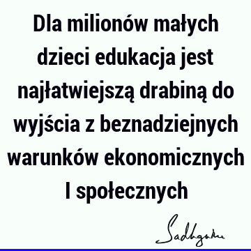 Dla milionów małych dzieci edukacja jest najłatwiejszą drabiną do wyjścia z beznadziejnych warunków ekonomicznych i społ