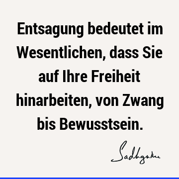 Entsagung bedeutet im Wesentlichen, dass Sie auf Ihre Freiheit hinarbeiten, von Zwang bis B