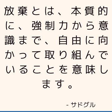 放棄とは、本質的に、強制力から意識まで、自由に向かって取り組んでいることを意味します。