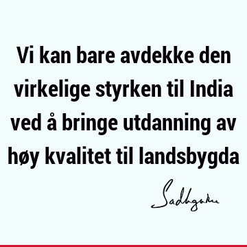 Vi kan bare avdekke den virkelige styrken til India ved å bringe utdanning av høy kvalitet til