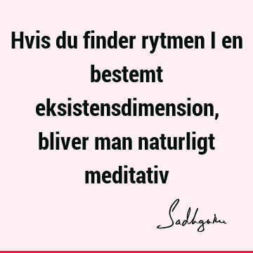 Hvis du finder rytmen i en bestemt eksistensdimension, bliver man naturligt