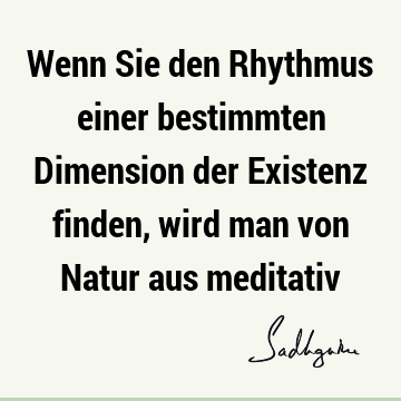 Wenn Sie den Rhythmus einer bestimmten Dimension der Existenz finden, wird man von Natur aus