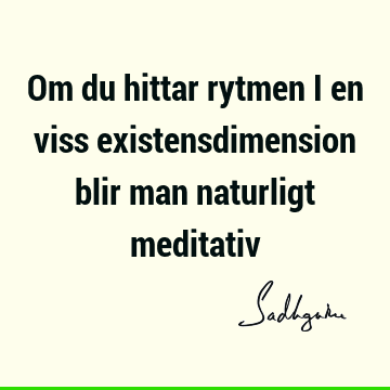 Om du hittar rytmen i en viss existensdimension blir man naturligt