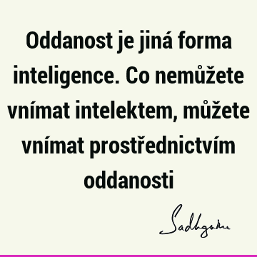 Oddanost je jiná forma inteligence. Co nemůžete vnímat intelektem, můžete vnímat prostřednictvím