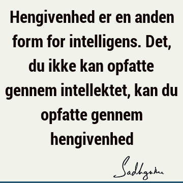 Hengivenhed er en anden form for intelligens. Det, du ikke kan opfatte gennem intellektet, kan du opfatte gennem