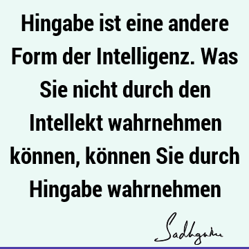 Hingabe ist eine andere Form der Intelligenz. Was Sie nicht durch den Intellekt wahrnehmen können, können Sie durch Hingabe