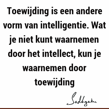 Toewijding is een andere vorm van intelligentie. Wat je niet kunt waarnemen door het intellect, kun je waarnemen door