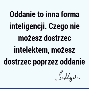 Oddanie to inna forma inteligencji. Czego nie możesz dostrzec intelektem, możesz dostrzec poprzez