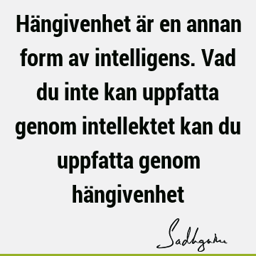 Hängivenhet är en annan form av intelligens. Vad du inte kan uppfatta genom intellektet kan du uppfatta genom hä