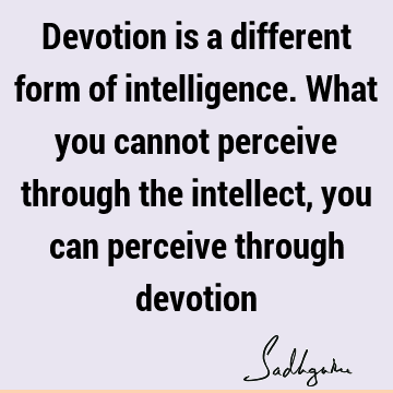 Devotion is a different form of intelligence. What you cannot perceive through the intellect, you can perceive through