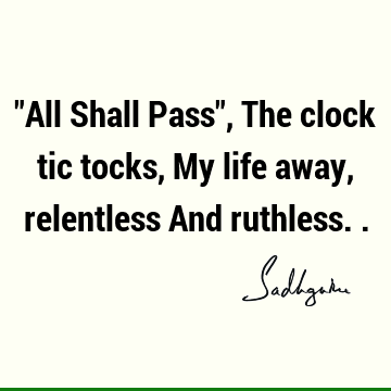 "All Shall Pass", The clock tic tocks, My life away, relentless And