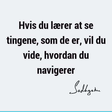 Hvis du lærer at se tingene, som de er, vil du vide, hvordan du