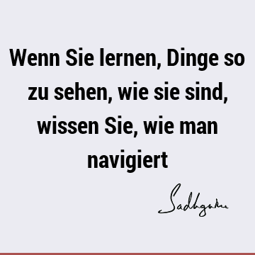 Wenn Sie lernen, Dinge so zu sehen, wie sie sind, wissen Sie, wie man