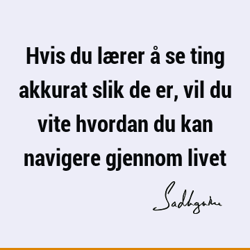 Hvis du lærer å se ting akkurat slik de er, vil du vite hvordan du kan navigere gjennom