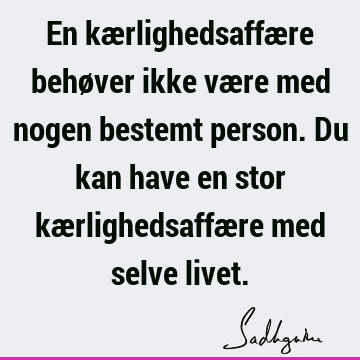 En kærlighedsaffære behøver ikke være med nogen bestemt person. Du kan have en stor kærlighedsaffære med selve