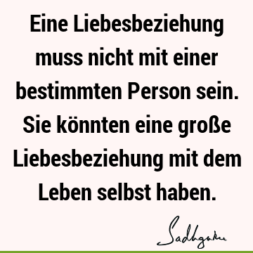 Eine Liebesbeziehung muss nicht mit einer bestimmten Person sein. Sie könnten eine große Liebesbeziehung mit dem Leben selbst