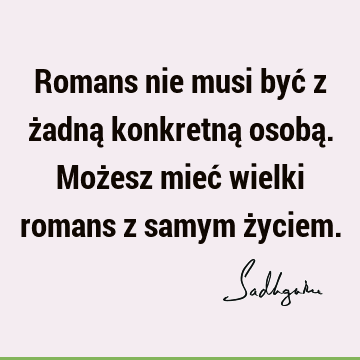 Romans nie musi być z żadną konkretną osobą. Możesz mieć wielki romans z samym ż