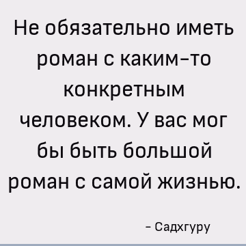 Не обязательно иметь роман с каким-то конкретным человеком. У вас мог бы быть большой роман с самой жизнью