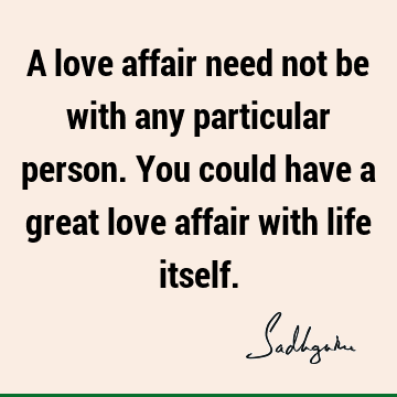 A love affair need not be with any particular person. You could have a great love affair with life
