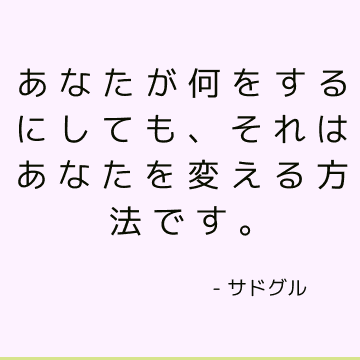 あなたが何をするにしても、それはあなたを変える方法です。