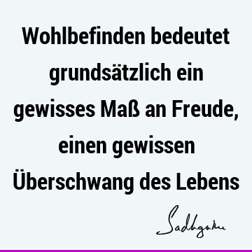 Wohlbefinden bedeutet grundsätzlich ein gewisses Maß an Freude, einen gewissen Überschwang des L