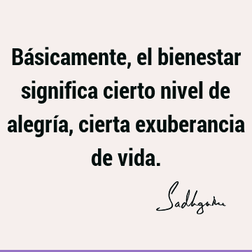 Básicamente, el bienestar significa cierto nivel de alegría, cierta exuberancia de