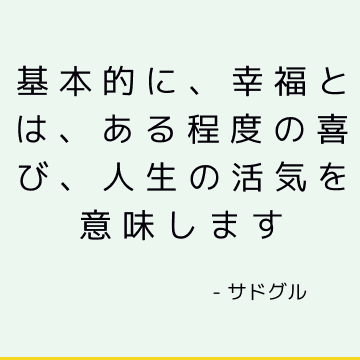 基本的に、幸福とは、ある程度の喜び、人生の活気を意味します