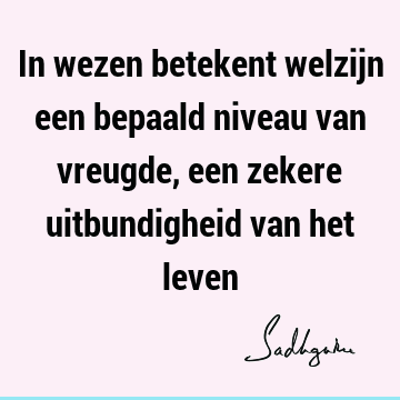 In wezen betekent welzijn een bepaald niveau van vreugde, een zekere uitbundigheid van het