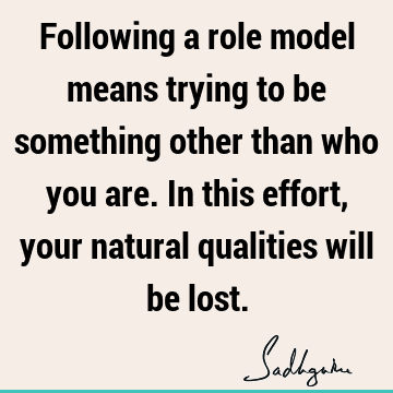 Following a role model means trying to be something other than who you are. In this effort, your natural qualities will be