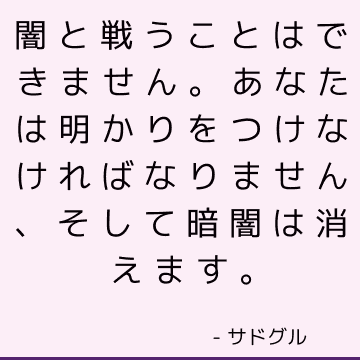 闇と戦うことはできません。 あなたは明かりをつけなければなりません、そして暗闇は消えます。