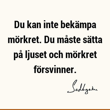 Du kan inte bekämpa mörkret. Du måste sätta på ljuset och mörkret fö